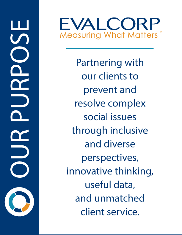 Our Purpose: Partnering with our clients to prevent and resolve complex social issues through inclusive and diverse perspectives, innovative thinking, useful data, and unmatched client service.